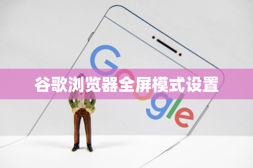 谷歌浏览器全屏模式设置